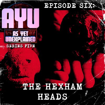 As Yet Unexplained V - Episode Six - The Hexham Heads As Yet Unexplained V - Episode Six - The Hexham Heads