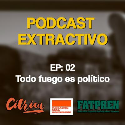 Podcast extractivo. EP:02 Todo fuego es político